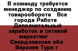 В команду требуется менеджер по созданию товарооборота - Все города Работа » Дополнительный заработок и сетевой маркетинг   . Свердловская обл.,Верхняя Тура г.